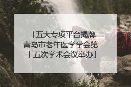 五大专项平台揭牌 青岛市老年医学学会第十五次学术会议举办