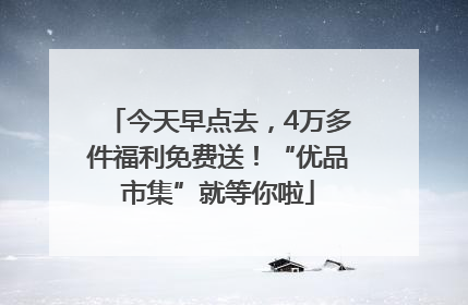 今天早点去，4万多件福利免费送！“优品市集”就等你啦