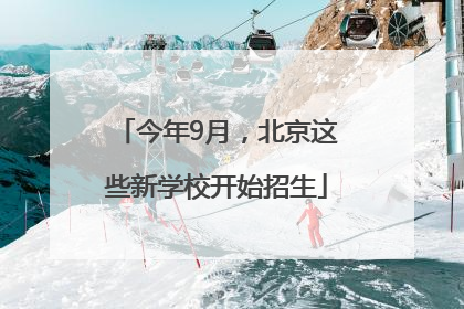 今年9月，北京这些新学校开始招生