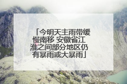 今明天主雨带缓慢南移 安徽省江淮之间部分地区仍有暴雨或大暴雨