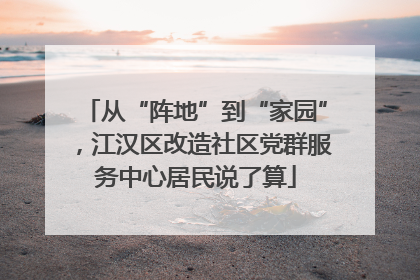 从“阵地”到“家园”，江汉区改造社区党群服务中心居民说了算