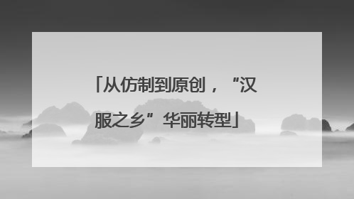 从仿制到原创，“汉服之乡”华丽转型