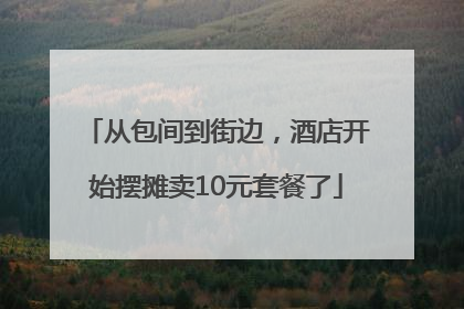 从包间到街边，酒店开始摆摊卖10元套餐了