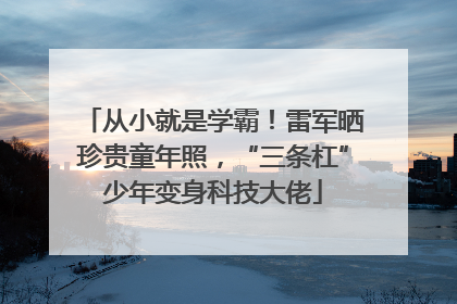 从小就是学霸！雷军晒珍贵童年照，“三条杠”少年变身科技大佬