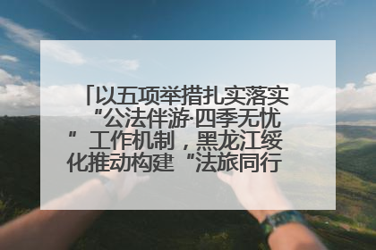以五项举措扎实落实“公法伴游·四季无忧”工作机制，黑龙江绥化推动构建“法旅同行”工作新格局