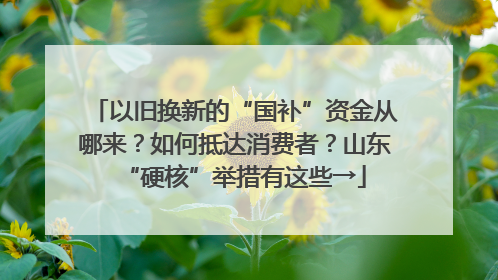 以旧换新的“国补”资金从哪来？如何抵达消费者？山东“硬核”举措有这些→
