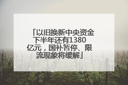 以旧换新中央资金下半年还有1380亿元，国补暂停、限流现象将缓解