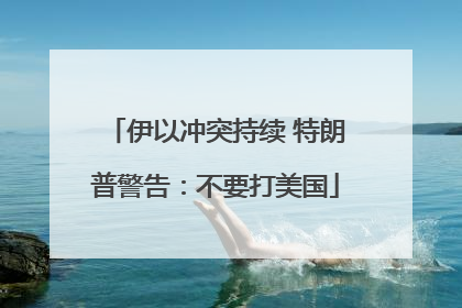伊以冲突持续 特朗普警告：不要打美国