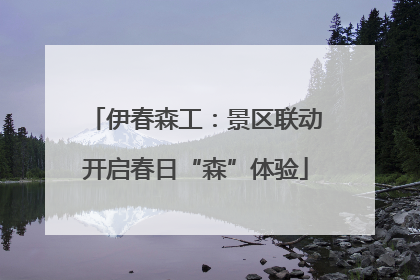 伊春森工：景区联动开启春日“森”体验