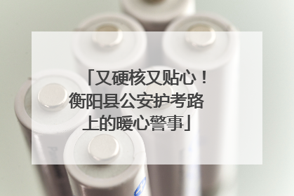 又硬核又贴心！衡阳县公安护考路上的暖心警事