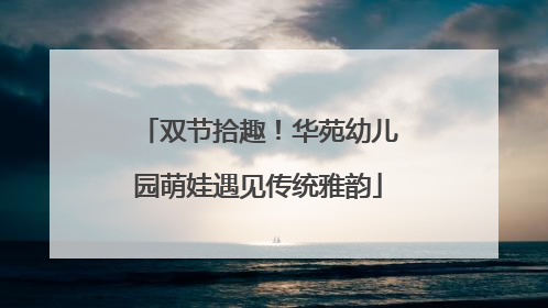 双节拾趣!华苑幼儿园萌娃遇见传统雅韵