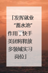 发挥就业“蓄水池”作用，快手美团将释放多领域实习岗位
