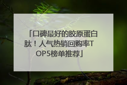 口碑最好的胶原蛋白肽！人气热销回购率TOP5榜单推荐