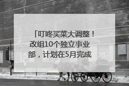 叮咚买菜大调整！改组10个独立事业部，计划在5月完成App端全面改版