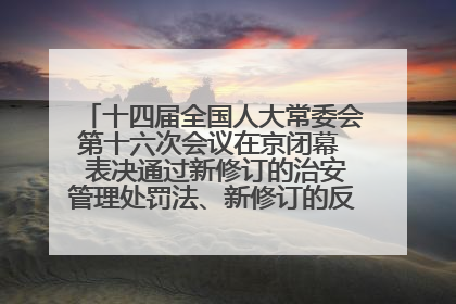 十四届全国人大常委会第十六次会议在京闭幕  表决通过新修订的治安管理处罚法、新修订的反不正当竞争法  习近平签署主席令予以公布  赵乐际主持会议