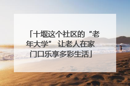 十堰这个社区的“老年大学” 让老人在家门口乐享多彩生活