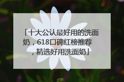 十大公认最好用的洗面奶，618口碑红榜推荐，精选好用洗面奶