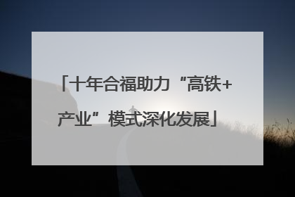 十年合福助力“高铁+产业”模式深化发展
