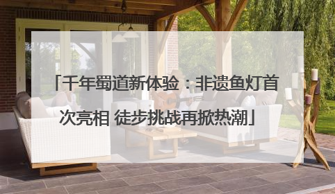 千年蜀道新体验：非遗鱼灯首次亮相 徒步挑战再掀热潮