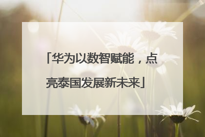 华为以数智赋能，点亮泰国发展新未来
