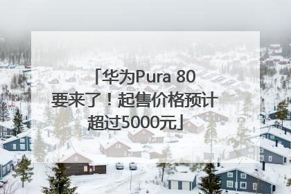 华为Pura 80要来了！起售价格预计超过5000元
