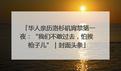 华人亲历洛杉矶宵禁第一夜：“我们不敢过去，怕挨枪子儿”｜封面头条