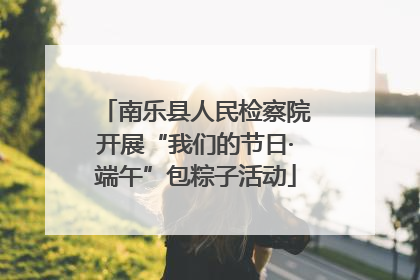 南乐县人民检察院开展“我们的节日·端午”包粽子活动