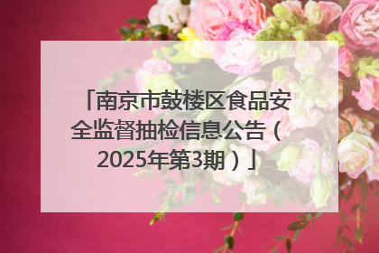 南京市鼓楼区食品安全监督抽检信息公告（2025年第3期）