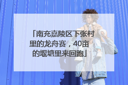 南充嘉陵区下张村里的龙舟赛，40亩的堰塘里来回跑