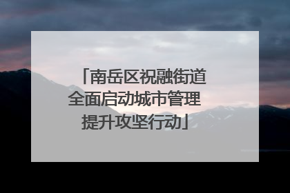 南岳区祝融街道全面启动城市管理提升攻坚行动
