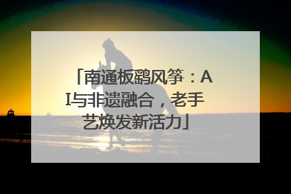 南通板鹞风筝：AI与非遗融合，老手艺焕发新活力