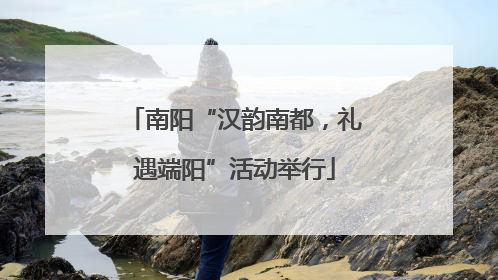 南阳“汉韵南都，礼遇端阳”活动举行
