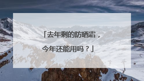 去年剩的防晒霜，今年还能用吗？