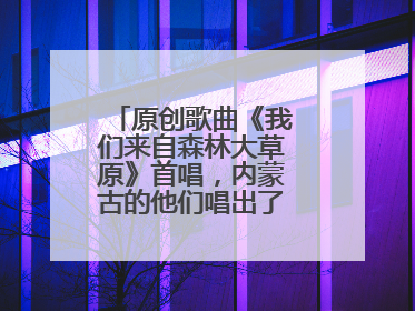 原创歌曲《我们来自森林大草原》首唱，内蒙古的他们唱出了一个名字……