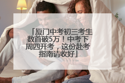 厦门中考初三考生数首破5万！中考下周四开考，这份赴考指南请收好