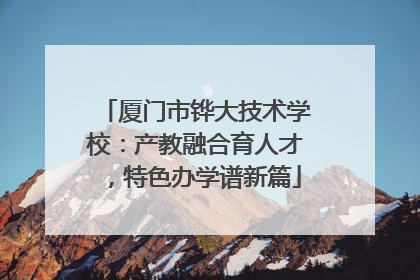厦门市铧大技术学校：产教融合育人才，特色办学谱新篇