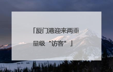 厦门港迎来两重量级“访客”