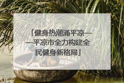 健身热潮涌平凉——平凉市全力构建全民健身新格局