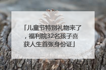 儿童节特别礼物来了，福利院32名孩子喜获人生首张身份证