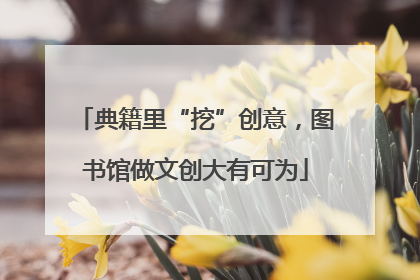 典籍里“挖”创意，图书馆做文创大有可为