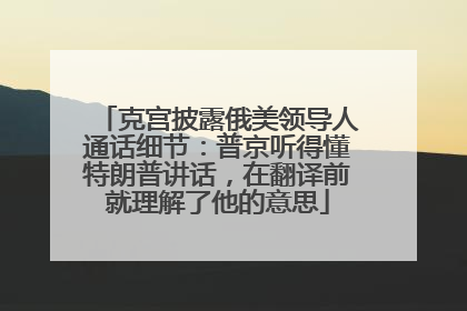 克宫披露俄美领导人通话细节：普京听得懂特朗普讲话，在翻译前就理解了他的意思