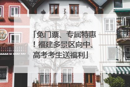 免门票、专属特惠！福建多景区向中、高考考生送福利