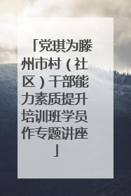 党琪为滕州市村（社区）干部能力素质提升培训班学员作专题讲座