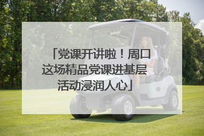 党课开讲啦！周口这场精品党课进基层活动浸润人心