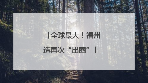 全球最大！福州造再次“出圈”