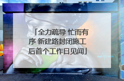 全力疏导 忙而有序 新建路封闭施工后首个工作日见闻