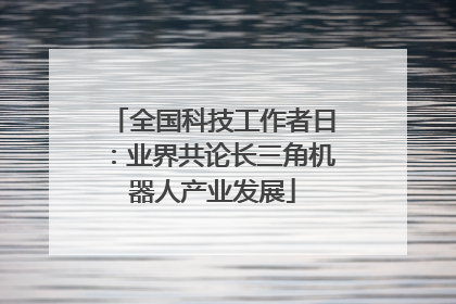 全国科技工作者日：业界共论长三角机器人产业发展