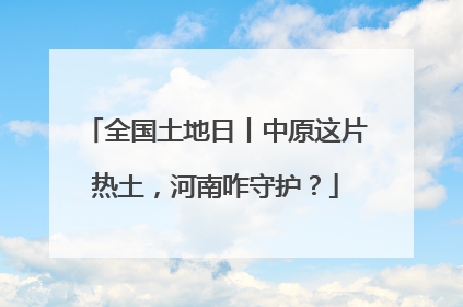 全国土地日丨中原这片热土，河南咋守护？