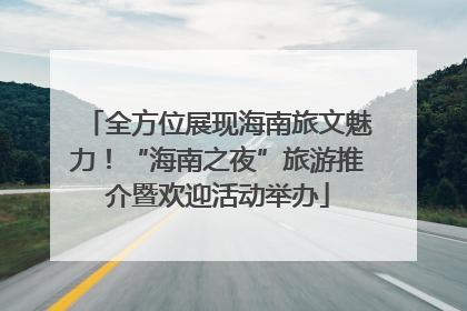 全方位展现海南旅文魅力！“海南之夜”旅游推介暨欢迎活动举办