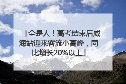 全是人！高考结束后威海站迎来客流小高峰，同比增长20%以上